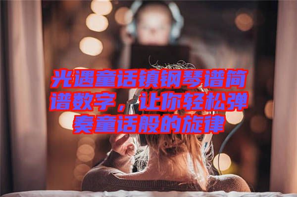 光遇童話鎮(zhèn)鋼琴譜簡譜數字，讓你輕松彈奏童話般的旋律