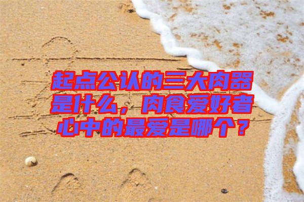 起點(diǎn)公認(rèn)的三大肉器是什么，肉食愛好者心中的最愛是哪個？