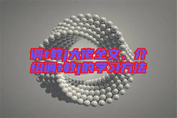 調(diào)t教j大佬全文，介紹調(diào)t教j的學(xué)習方法