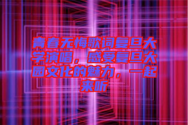 青春無(wú)悔歌詞復(fù)旦大學(xué)演唱，感受復(fù)旦大園文化的魅力，一起來(lái)聽