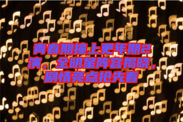 青春期撞上更年期2演，全明星陣容揭曉，劇情亮點(diǎn)搶先看