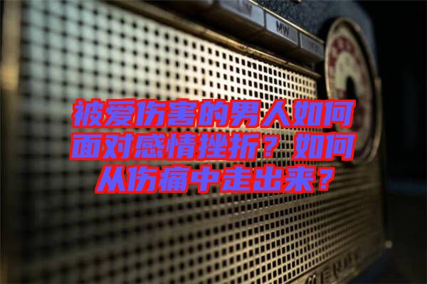 被愛傷害的男人如何面對(duì)感情挫折？如何從傷痛中走出來(lái)？