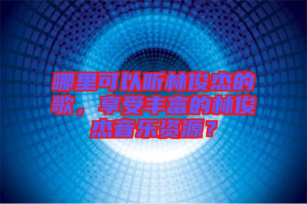 哪里可以聽(tīng)林俊杰的歌，享受豐富的林俊杰音樂(lè)資源？