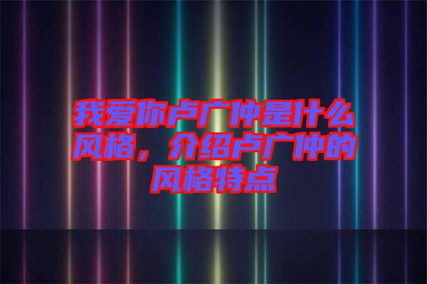 我愛你盧廣仲是什么風(fēng)格，介紹盧廣仲的風(fēng)格特點