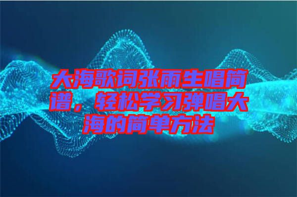 大海歌詞張雨生唱簡譜，輕松學(xué)習彈唱大海的簡單方法