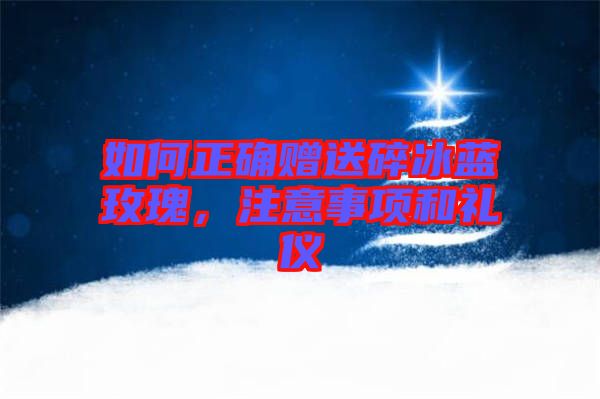 如何正確贈送碎冰藍(lán)玫瑰，注意事項和禮儀