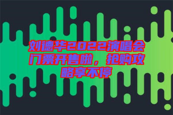 劉德華2022演唱會(huì)門(mén)票開(kāi)售啦，搶購(gòu)攻略享不停