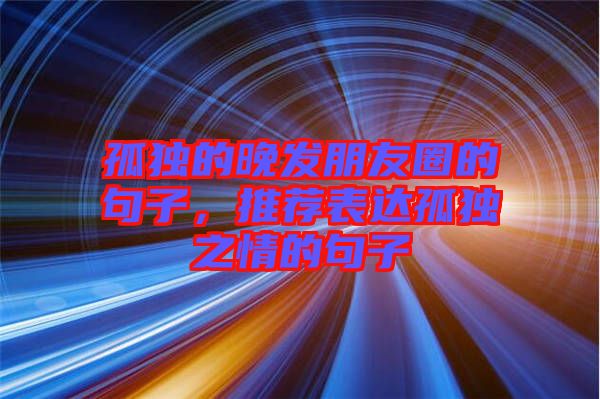 孤獨的晚發(fā)朋友圈的句子，推薦表達(dá)孤獨之情的句子