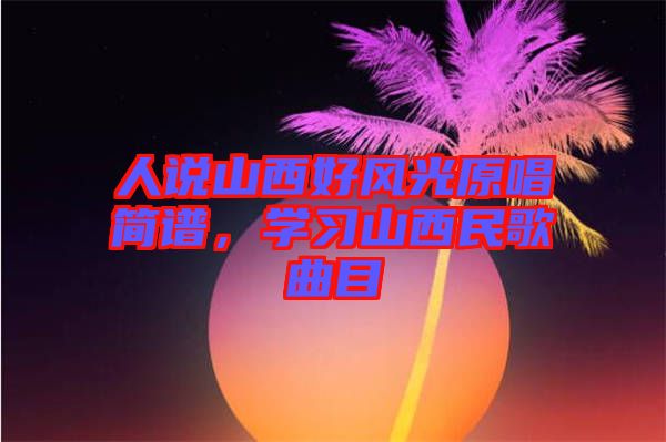 人說山西好風光原唱簡譜，學(xué)習山西民歌曲目