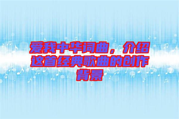 愛我中華詞曲，介紹這首經典歌曲的創(chuàng)作背景