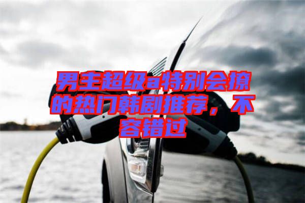 男主超級(jí)a特別會(huì)撩的熱門韓劇推薦，不容錯(cuò)過