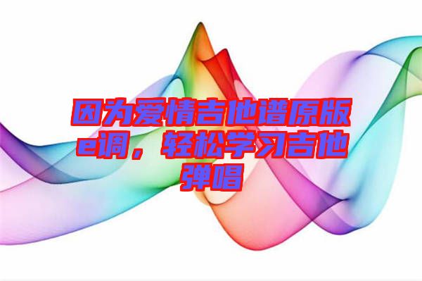 因為愛情吉他譜原版e調(diào)，輕松學習吉他彈唱