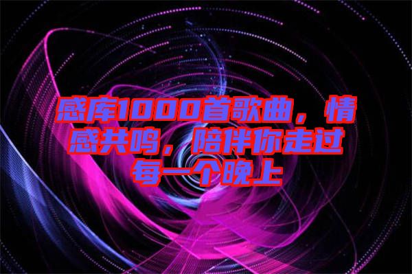 感庫(kù)1000首歌曲，情感共鳴，陪伴你走過(guò)每一個(gè)晚上