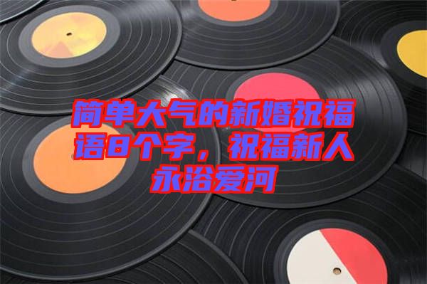 簡(jiǎn)單大氣的新婚祝福語(yǔ)8個(gè)字，祝福新人永浴愛河