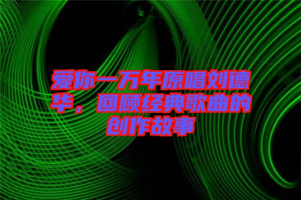 愛你一萬年原唱劉德華，回顧經典歌曲的創(chuàng)作故事