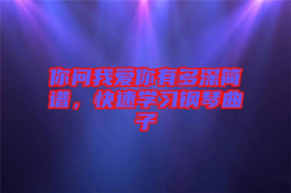 你問我愛你有多深簡(jiǎn)譜，快速學(xué)習(xí)鋼琴曲子