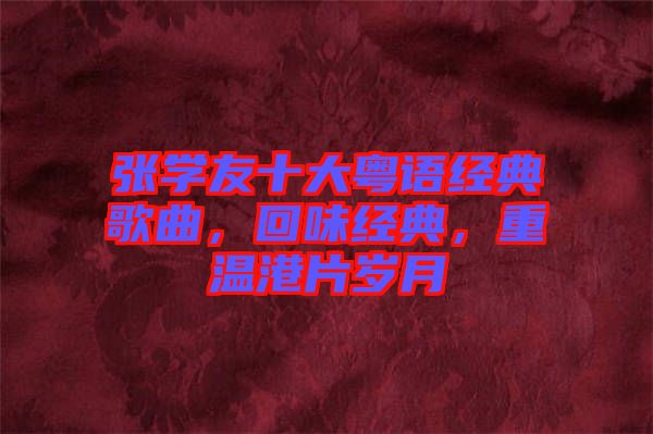 張學(xué)友十大粵語經(jīng)典歌曲，回味經(jīng)典，重溫港片歲月