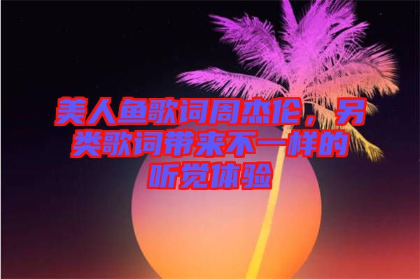 美人魚歌詞周杰倫，另類歌詞帶來(lái)不一樣的聽覺體驗(yàn)
