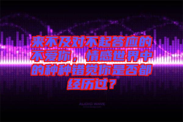 來不及對(duì)不起答應(yīng)的不愛你，情感世界中的種種錯(cuò)覺你是否都經(jīng)歷過？