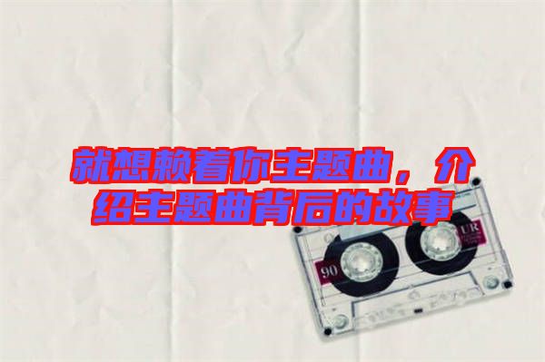 就想賴(lài)著你主題曲，介紹主題曲背后的故事