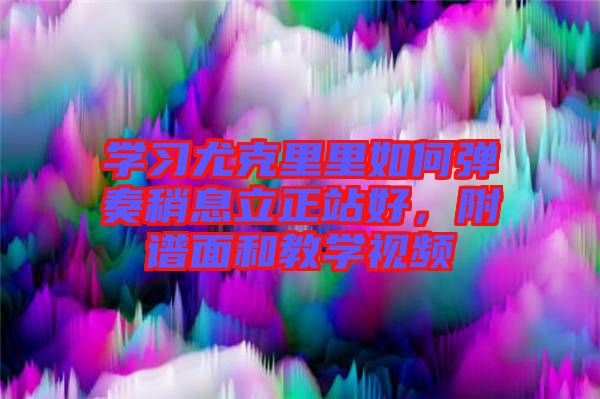 學(xué)習尤克里里如何彈奏稍息立正站好，附譜面和教學(xué)視頻