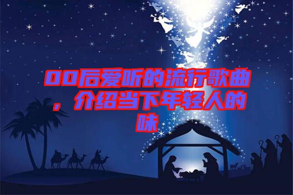 00后愛(ài)聽的流行歌曲，介紹當(dāng)下年輕人的味