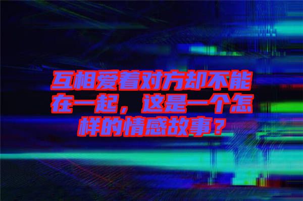 互相愛著對(duì)方卻不能在一起，這是一個(gè)怎樣的情感故事？