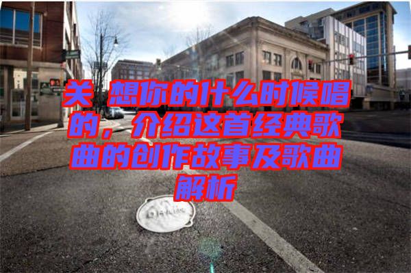關喆想你的什么時候唱的，介紹這首經典歌曲的創(chuàng)作故事及歌曲解析