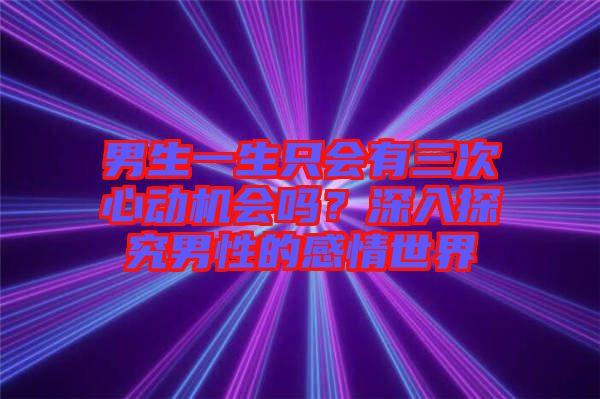 男生一生只會有三次心動機(jī)會嗎？深入探究男性的感情世界