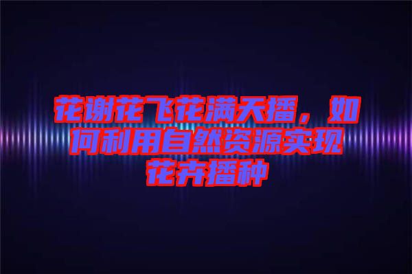 花謝花飛花滿(mǎn)天播，如何利用自然資源實(shí)現(xiàn)花卉播種