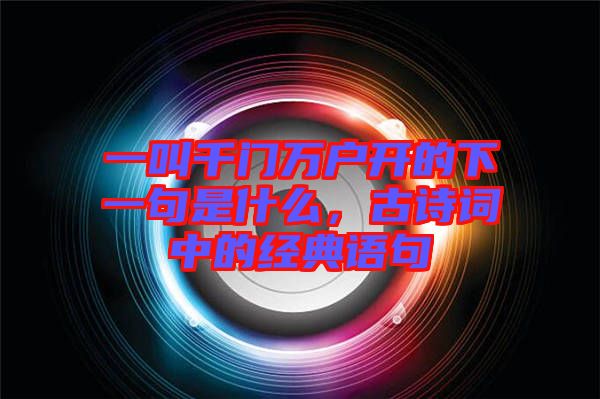 一叫千門(mén)萬(wàn)戶開(kāi)的下一句是什么，古詩(shī)詞中的經(jīng)典語(yǔ)句