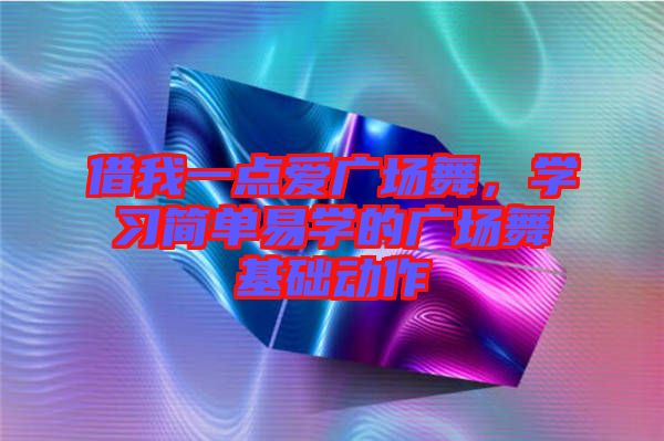 借我一點(diǎn)愛廣場(chǎng)舞，學(xué)習(xí)簡(jiǎn)單易學(xué)的廣場(chǎng)舞基礎(chǔ)動(dòng)作