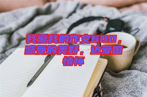 我愛我的作文600，感受的美好，達(dá)愛國(guó)情懷