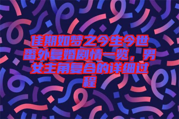 佳期如夢之今生今世番外復(fù)婚劇情一覽，男女主角復(fù)合的詳細過程