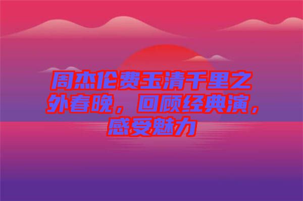 周杰倫費(fèi)玉清千里之外春晚，回顧經(jīng)典演，感受魅力