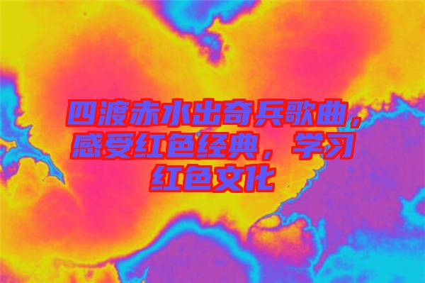 四渡赤水出奇兵歌曲，感受紅色經(jīng)典，學習紅色文化