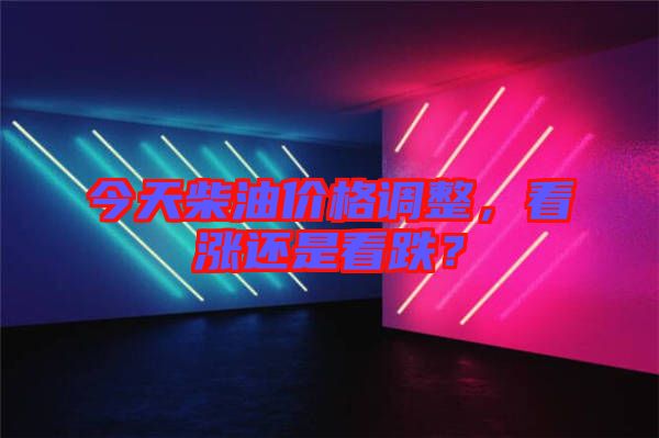 今天柴油價格調(diào)整，看漲還是看跌？