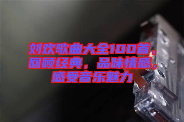 劉歡歌曲大全100首，回顧經(jīng)典，品味情感，感受音樂魅力