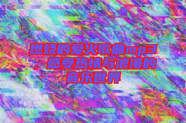 燃燒的愛火歌曲mp3，感受熱情與浪漫的音樂(lè)世界
