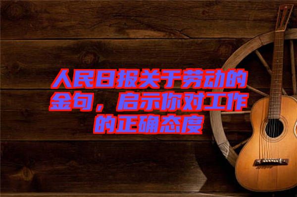 人民日報(bào)關(guān)于勞動的金句，啟示你對工作的正確態(tài)度