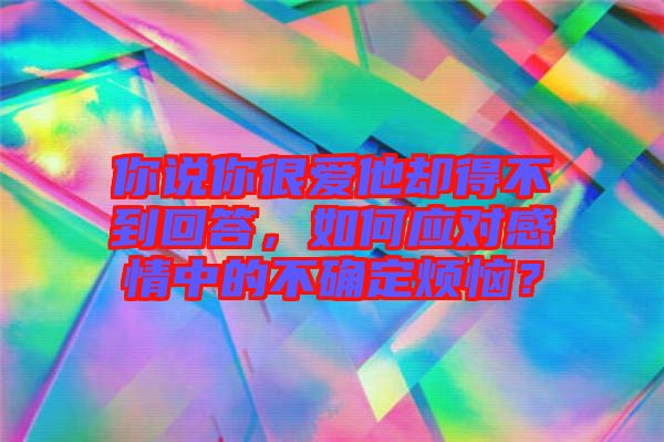 你說(shuō)你很愛(ài)他卻得不到回答，如何應(yīng)對(duì)感情中的不確定煩惱？