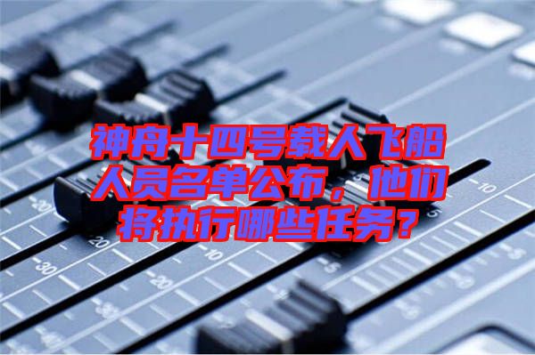 神舟十四號載人飛船人員名單公布，他們將執(zhí)行哪些任務？