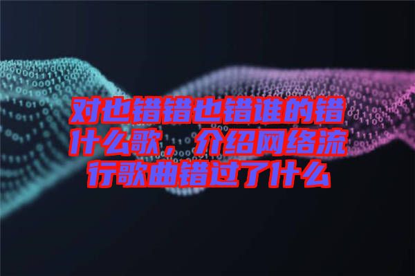 對(duì)也錯(cuò)錯(cuò)也錯(cuò)誰的錯(cuò)什么歌，介紹網(wǎng)絡(luò)流行歌曲錯(cuò)過了什么