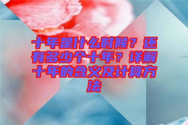 十年是什么時候？還有多少個十年？詳解十年的含義及計(jì)算方法