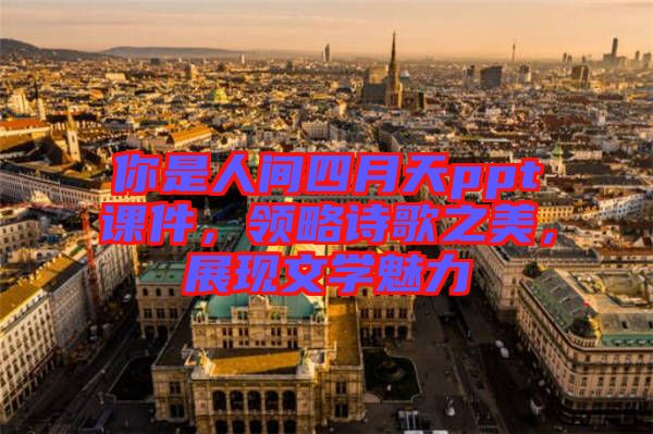 你是人間四月天ppt課件，領(lǐng)略詩(shī)歌之美，展現(xiàn)文學(xué)魅力