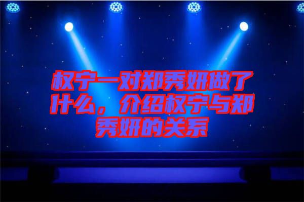 權(quán)寧一對鄭秀妍做了什么，介紹權(quán)寧與鄭秀妍的關系