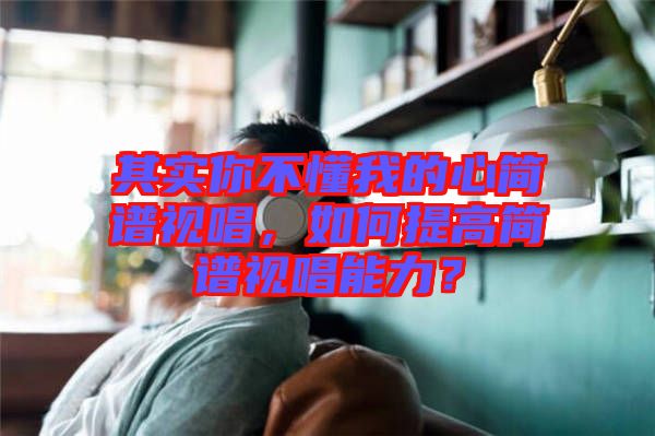 其實(shí)你不懂我的心簡譜視唱，如何提高簡譜視唱能力？