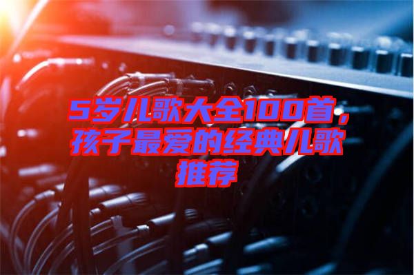 5歲兒歌大全100首，孩子最?lèi)?ài)的經(jīng)典兒歌推薦