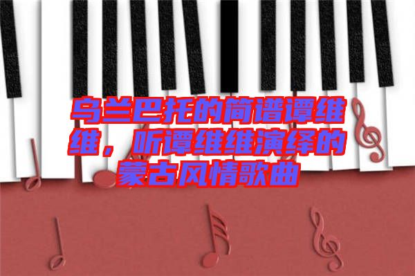 烏蘭巴托的簡(jiǎn)譜譚維維，聽(tīng)譚維維演繹的蒙古風(fēng)情歌曲