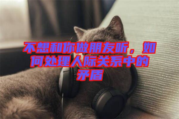 不想和你做朋友聽(tīng)，如何處理人際關(guān)系中的矛盾